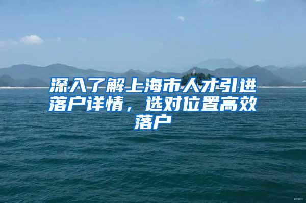 深入了解上海市人才引进落户详情，选对位置高效落户