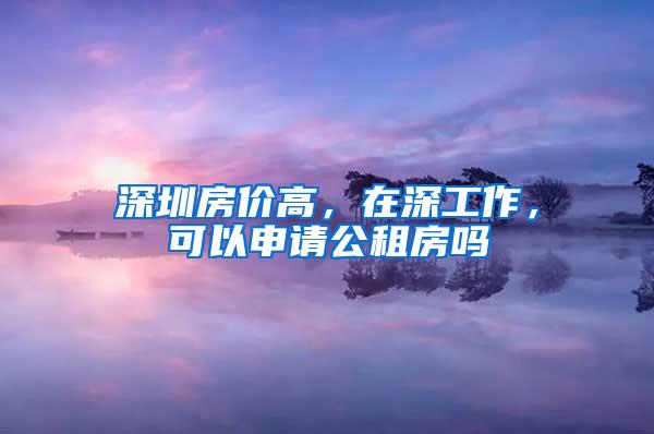 深圳房价高，在深工作，可以申请公租房吗