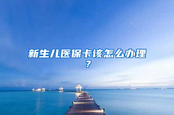 新生儿医保卡该怎么办理？