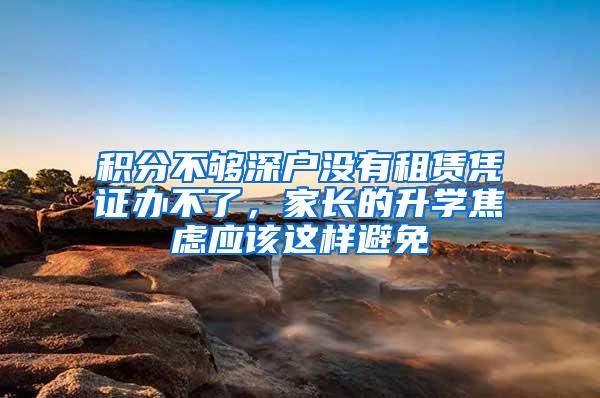 积分不够深户没有租赁凭证办不了，家长的升学焦虑应该这样避免