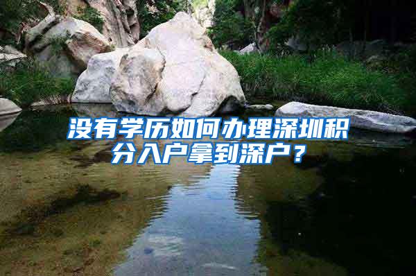 没有学历如何办理深圳积分入户拿到深户？