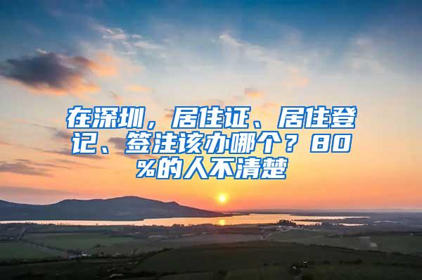 在深圳，居住证、居住登记、签注该办哪个？80%的人不清楚