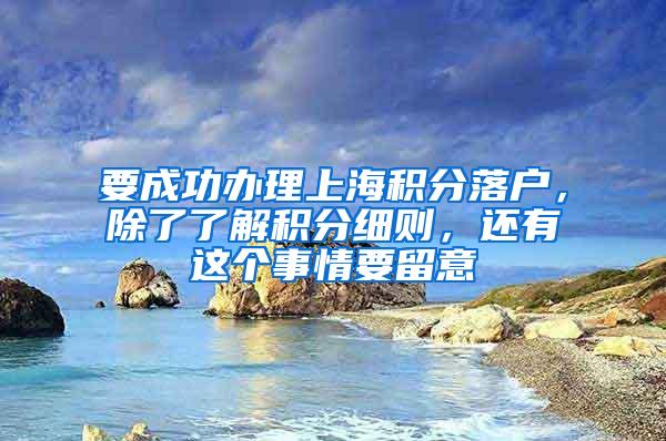 要成功办理上海积分落户，除了了解积分细则，还有这个事情要留意