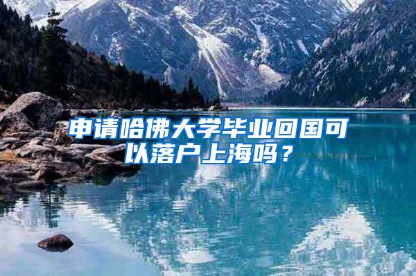 申请哈佛大学毕业回国可以落户上海吗？