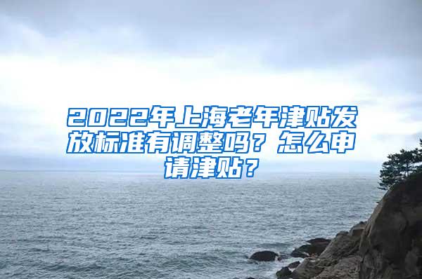 2022年上海老年津贴发放标准有调整吗？怎么申请津贴？