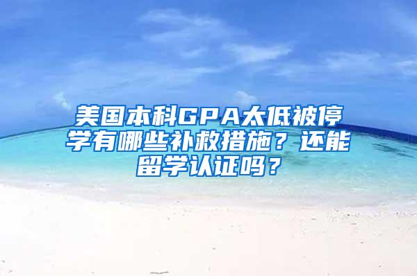 美国本科GPA太低被停学有哪些补救措施？还能留学认证吗？