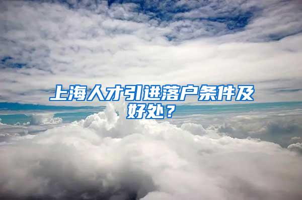 上海人才引进落户条件及好处？