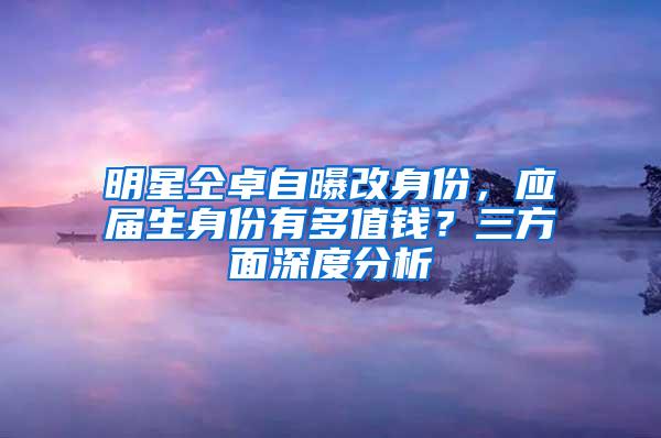 明星仝卓自曝改身份，应届生身份有多值钱？三方面深度分析