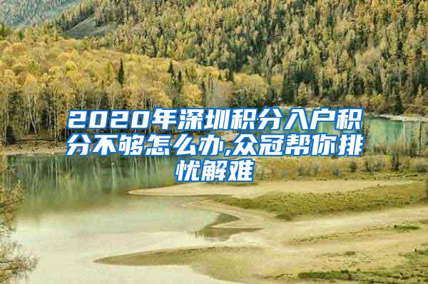 2020年深圳积分入户积分不够怎么办,众冠帮你排忧解难