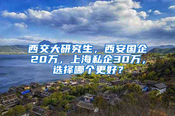 西交大研究生，西安国企20万，上海私企30万，选择哪个更好？