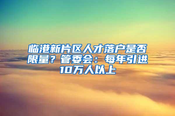 临港新片区人才落户是否限量？管委会：每年引进10万人以上