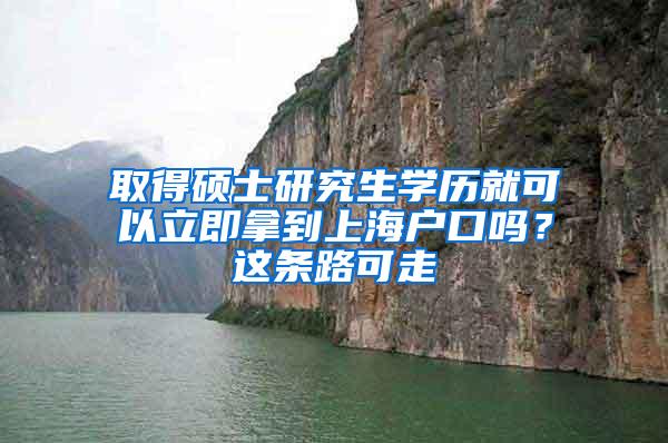 取得硕士研究生学历就可以立即拿到上海户口吗？这条路可走