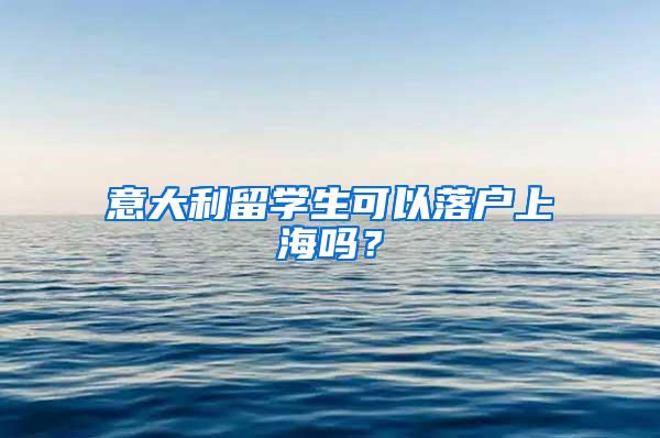 意大利留学生可以落户上海吗？