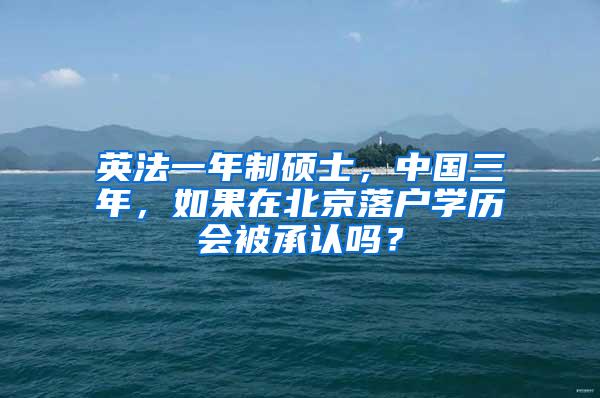 英法一年制硕士，中国三年，如果在北京落户学历会被承认吗？