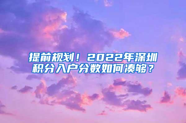 提前规划！2022年深圳积分入户分数如何凑够？