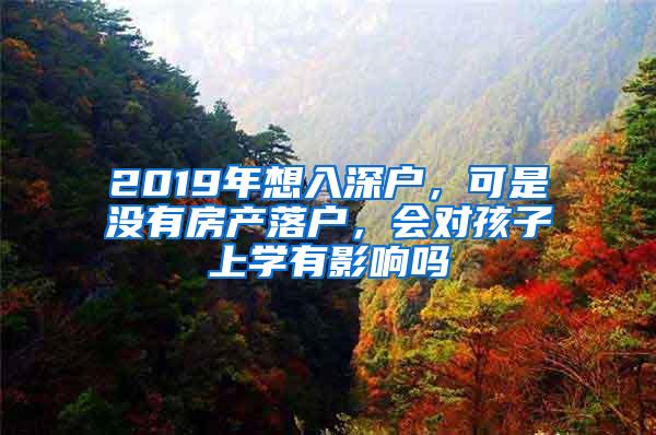 2019年想入深户，可是没有房产落户，会对孩子上学有影响吗