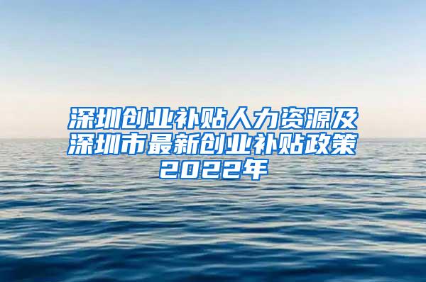 深圳创业补贴人力资源及深圳市最新创业补贴政策2022年