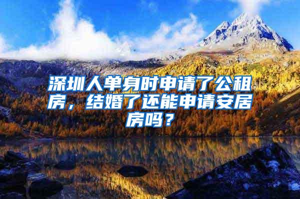 深圳人单身时申请了公租房，结婚了还能申请安居房吗？