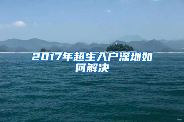 2017年超生入户深圳如何解决