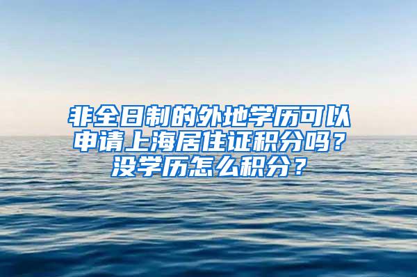 非全日制的外地学历可以申请上海居住证积分吗？没学历怎么积分？