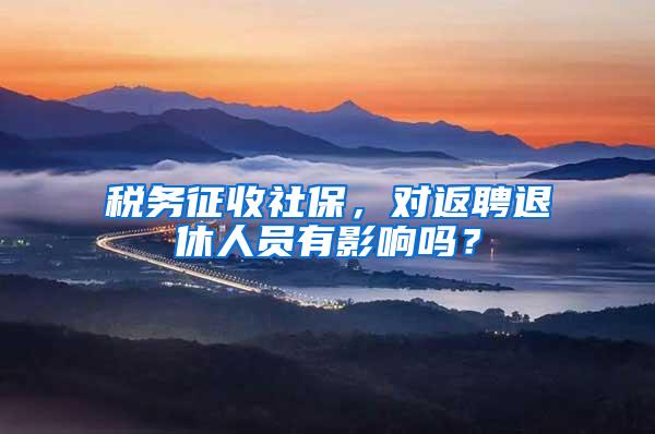 税务征收社保，对返聘退休人员有影响吗？