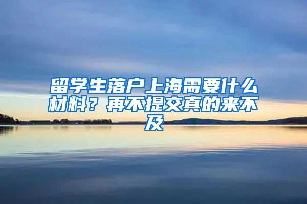 留学生落户上海需要什么材料？再不提交真的来不及