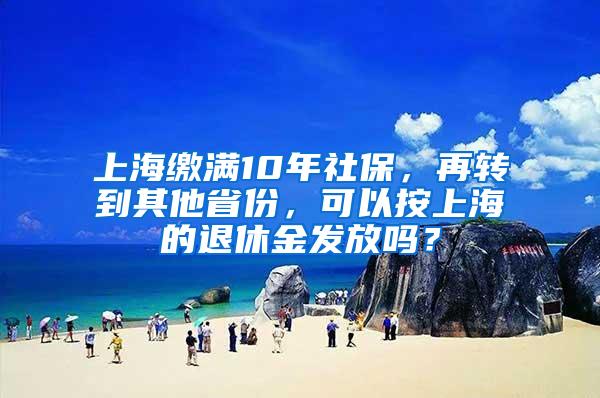 上海缴满10年社保，再转到其他省份，可以按上海的退休金发放吗？