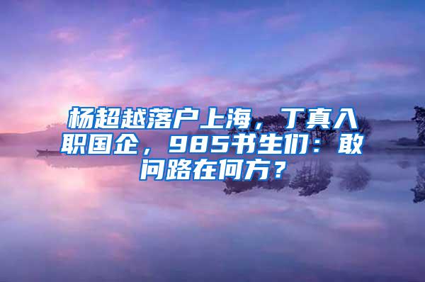 杨超越落户上海，丁真入职国企，985书生们：敢问路在何方？