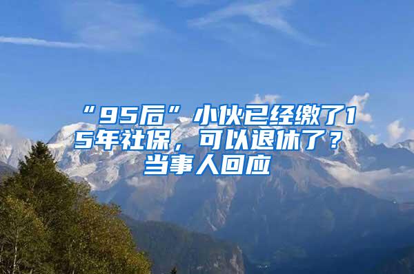 “95后”小伙已经缴了15年社保，可以退休了？当事人回应