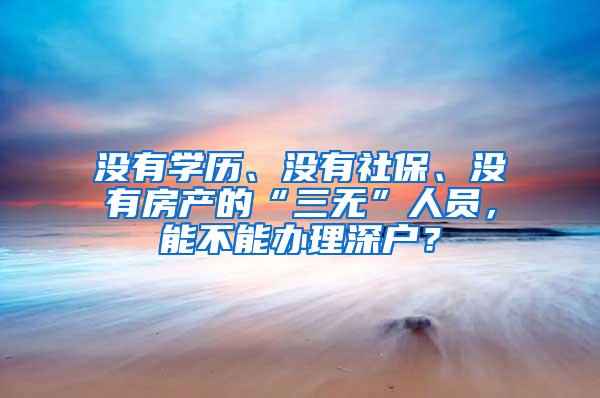 没有学历、没有社保、没有房产的“三无”人员，能不能办理深户？