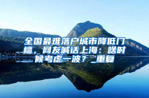 全国最难落户城市降低门槛，网友喊话上海：啥时候考虑一波？_重复