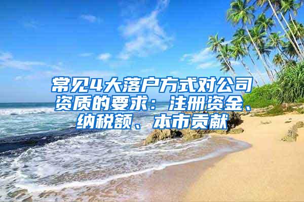 常见4大落户方式对公司资质的要求：注册资金、纳税额、本市贡献