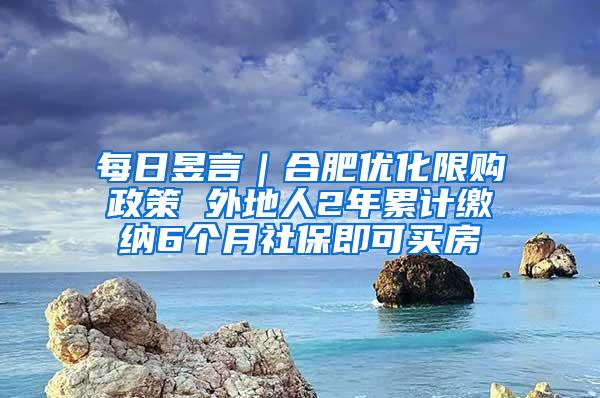 每日昱言｜合肥优化限购政策 外地人2年累计缴纳6个月社保即可买房