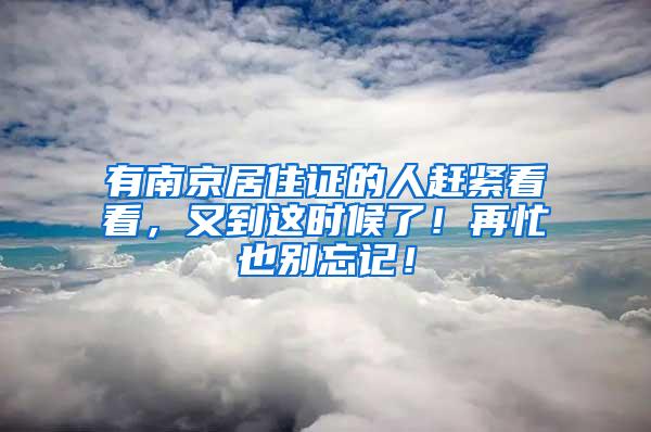 有南京居住证的人赶紧看看，又到这时候了！再忙也别忘记！