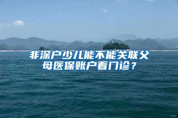 非深户少儿能不能关联父母医保账户看门诊？