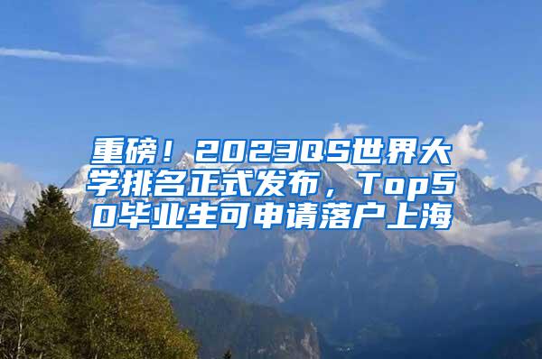 重磅！2023QS世界大学排名正式发布，Top50毕业生可申请落户上海