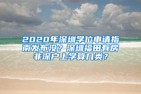 2020年深圳学位申请指南发布没？深圳福田有房非深户上学算几类？