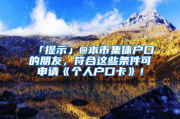 「提示」@本市集体户口的朋友，符合这些条件可申请《个人户口卡》！