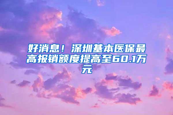 好消息！深圳基本医保最高报销额度提高至60.1万元