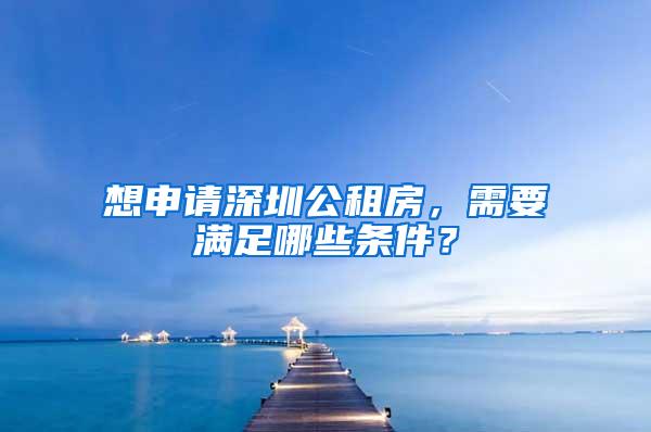 想申请深圳公租房，需要满足哪些条件？