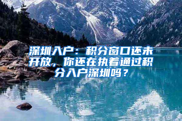 深圳入户：积分窗口还未开放，你还在执着通过积分入户深圳吗？