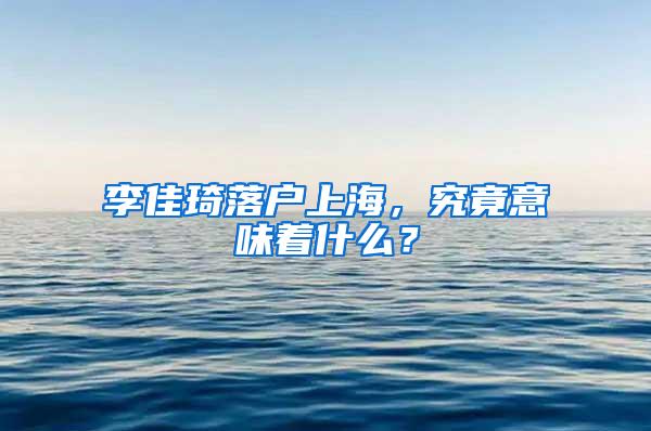 李佳琦落户上海，究竟意味着什么？