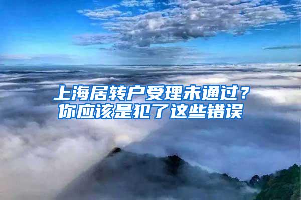 上海居转户受理未通过？你应该是犯了这些错误