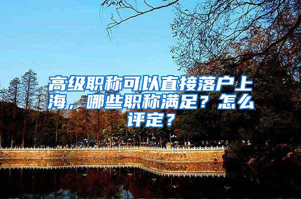 高级职称可以直接落户上海，哪些职称满足？怎么评定？