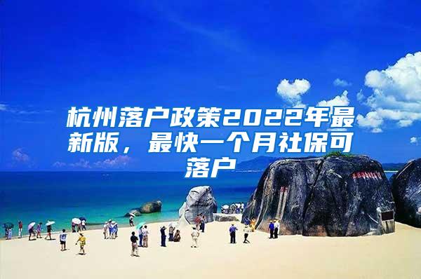 杭州落户政策2022年最新版，最快一个月社保可落户