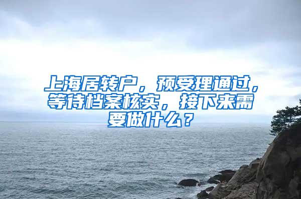 上海居转户，预受理通过，等待档案核实，接下来需要做什么？