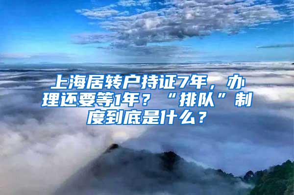 上海居转户持证7年，办理还要等1年？“排队”制度到底是什么？