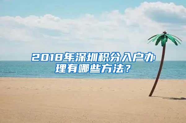 2018年深圳积分入户办理有哪些方法？