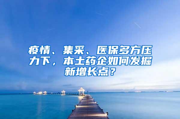 疫情、集采、医保多方压力下，本土药企如何发掘新增长点？