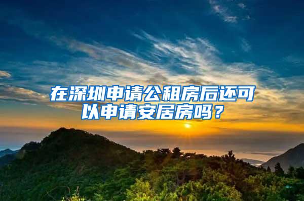 在深圳申请公租房后还可以申请安居房吗？